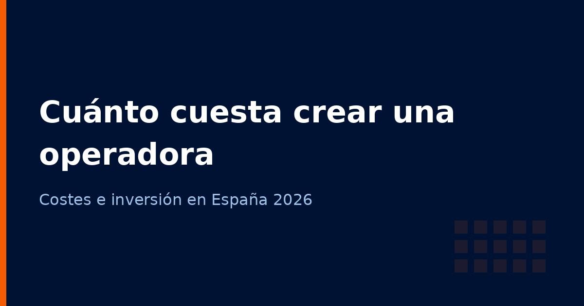 Cuánto cuesta crear una operadora de telecomunicaciones en España en 2026