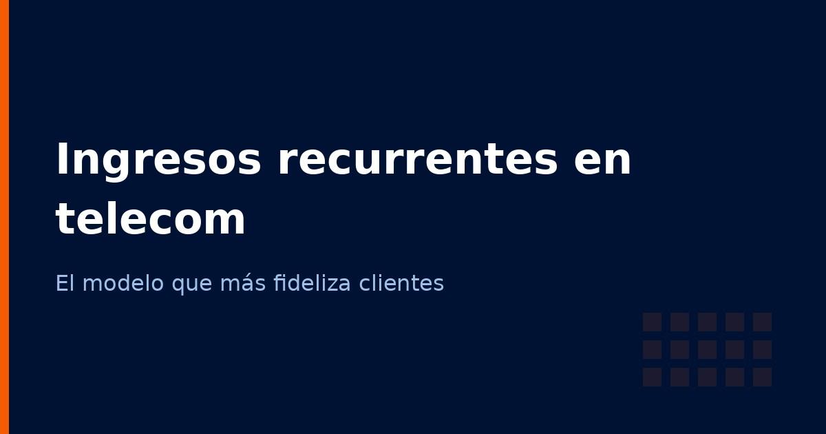 Ingresos recurrentes en telecomunicaciones: el modelo que más fideliza clientes